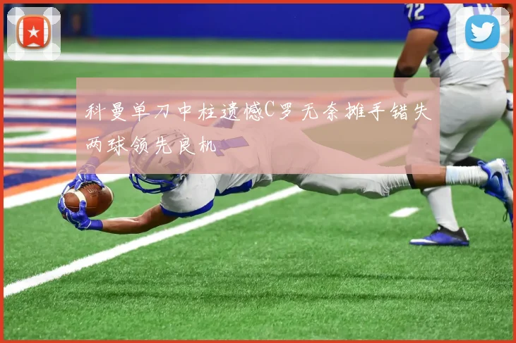 科曼单刀中柱遗憾C罗无奈摊手错失两球领先良机