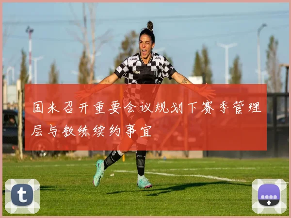 国米召开重要会议规划下赛季管理层与教练续约事宜