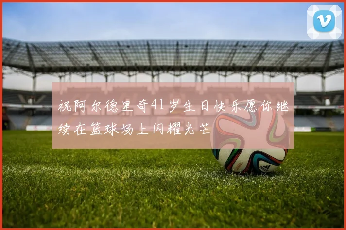 祝阿尔德里奇41岁生日快乐愿你继续在篮球场上闪耀光芒