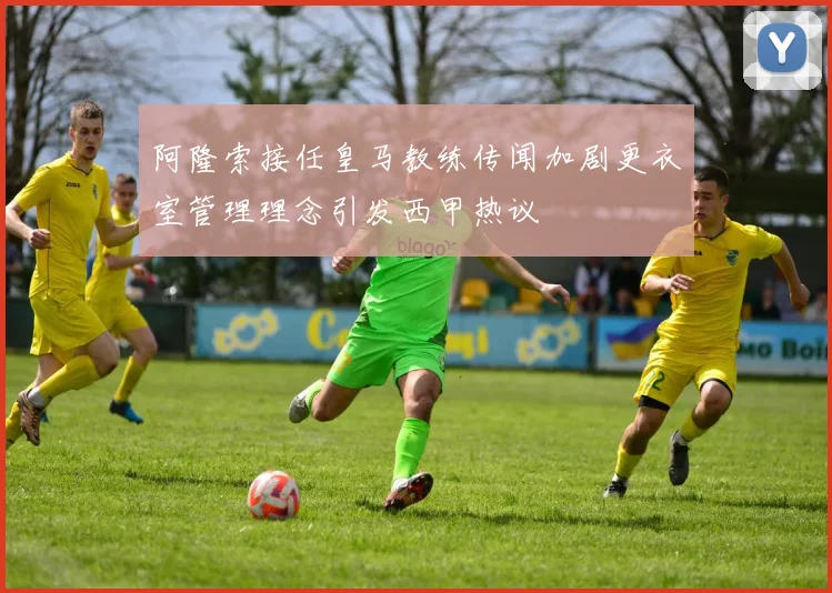 阿隆索接任皇马教练传闻加剧更衣室管理理念引发西甲热议