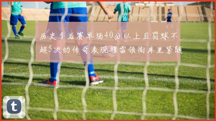 历史季后赛单场40分以上且罚球不超5次的传奇表现穆雷领衔库里紧随其后