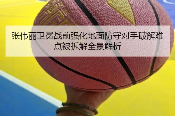张伟丽卫冕战前强化地面防守对手破解难点被拆解全景解析