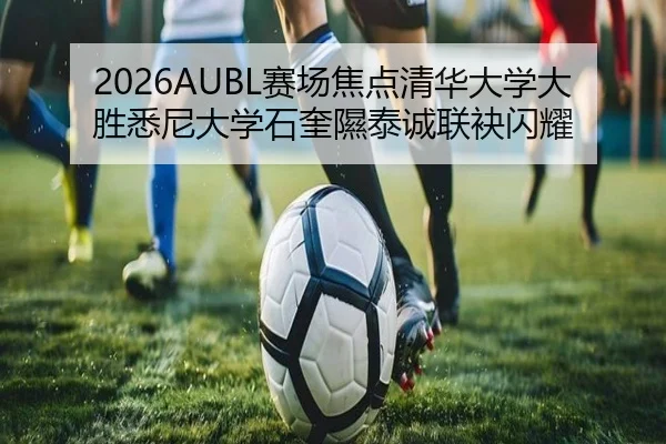 2026AUBL赛场焦点清华大学大胜悉尼大学石奎隰泰诚联袂闪耀